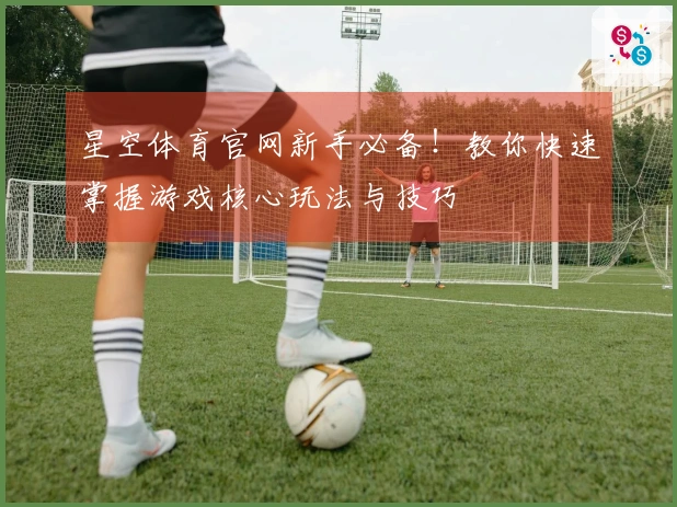 星空体育官网新手必备！教你快速掌握游戏核心玩法与技巧