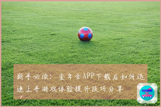 新手必读:金年会APP下载后如何迅速上手游戏体验提升技巧分享