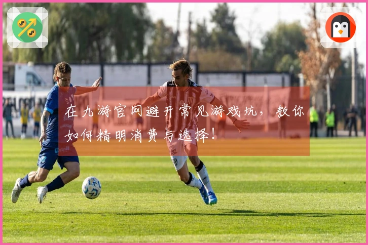 在九游官网避开常见游戏坑，教你如何精明消费与选择！