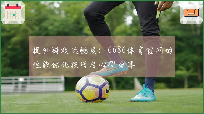 提升游戏流畅度：6686体育官网的性能优化技巧与心得分享