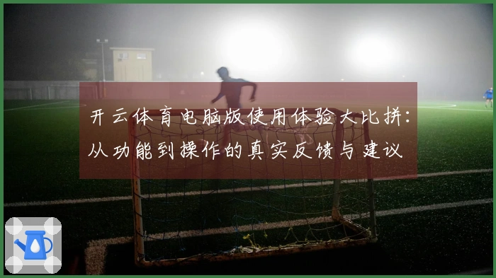 开云体育电脑版使用体验大比拼：从功能到操作的真实反馈与建议