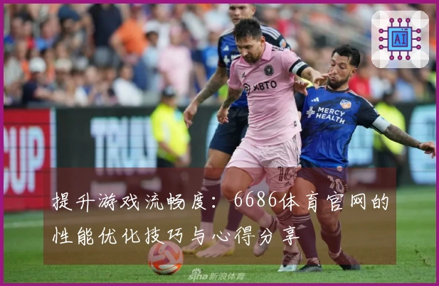 提升游戏流畅度：6686体育官网的性能优化技巧与心得分享