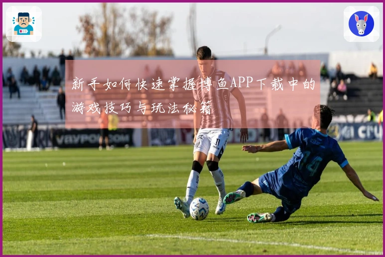 新手如何快速掌握博鱼APP下载中的游戏技巧与玩法秘籍