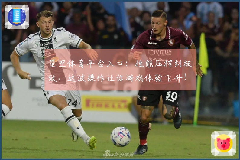 星空体育平台入口：性能压榨到极致，这波操作让你游戏体验飞升！