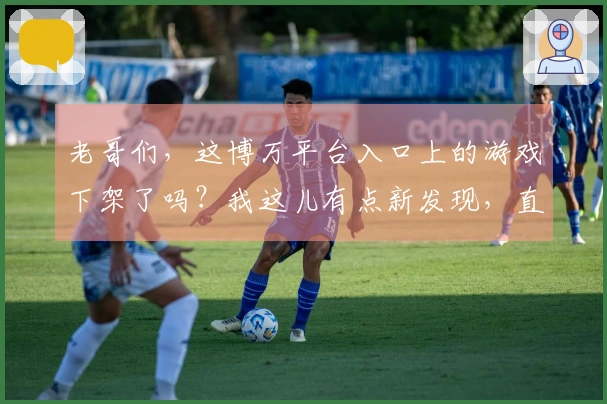 老哥们，这博万平台入口上的游戏下架了吗？我这儿有点新发现，直接告诉你怎么找！