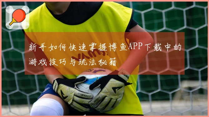 新手如何快速掌握博鱼APP下载中的游戏技巧与玩法秘籍