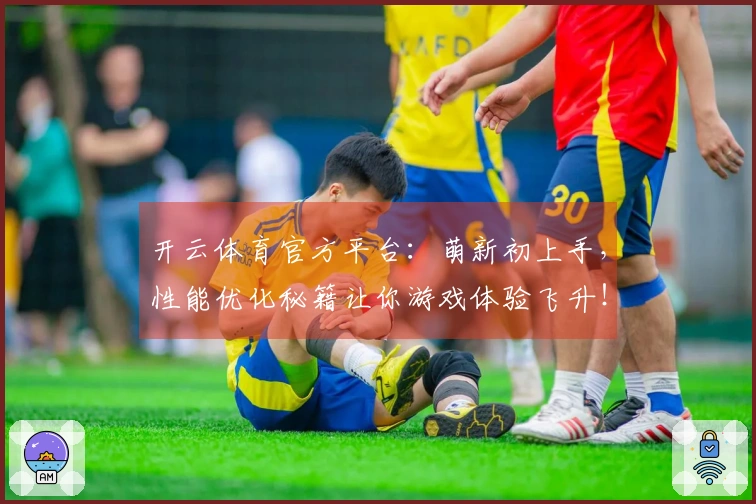 开云体育官方平台：萌新初上手，性能优化秘籍让你游戏体验飞升！
