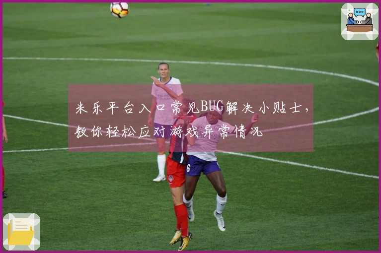米乐平台入口常见BUG解决小贴士，教你轻松应对游戏异常情况