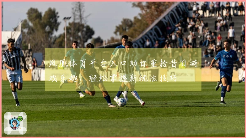 凤凰体育平台入口助你重拾昔日游戏乐趣，轻松掌握新玩法技巧