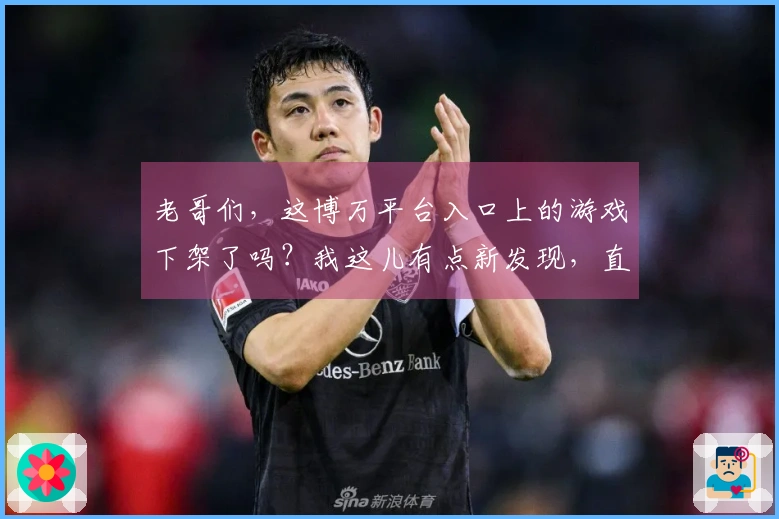 老哥们，这博万平台入口上的游戏下架了吗？我这儿有点新发现，直接告诉你怎么找！