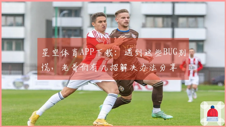 星空体育APP下载：遇到这些BUG别慌，老哥们有几招解决办法分享