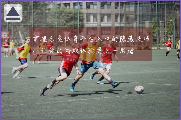 掌握乐竞体育平台入口的隐藏技巧，让你的游戏体验更上一层楼