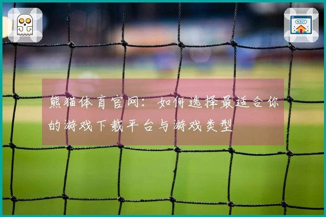 熊猫体育官网：如何选择最适合你的游戏下载平台与游戏类型