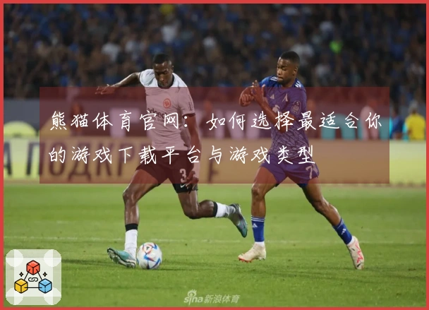 熊猫体育官网：如何选择最适合你的游戏下载平台与游戏类型