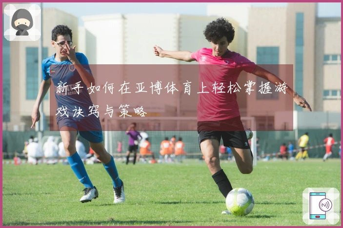 新手如何在亚博体育上轻松掌握游戏诀窍与策略