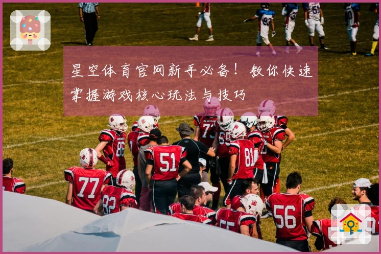 星空体育官网新手必备！教你快速掌握游戏核心玩法与技巧