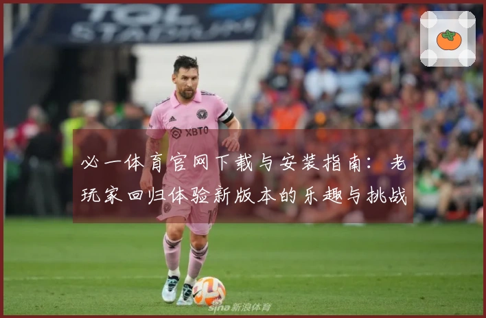 必一体育官网下载与安装指南：老玩家回归体验新版本的乐趣与挑战